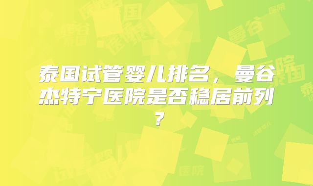 泰国试管婴儿排名，曼谷杰特宁医院是否稳居前列？
