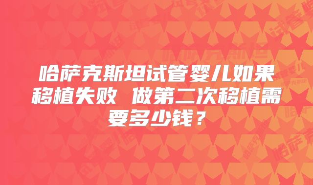 哈萨克斯坦试管婴儿如果移植失败 做第二次移植需要多少钱？