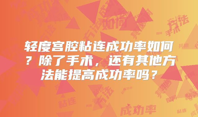 轻度宫腔粘连成功率如何?除了手术,还有其他方法能提高成功率吗?