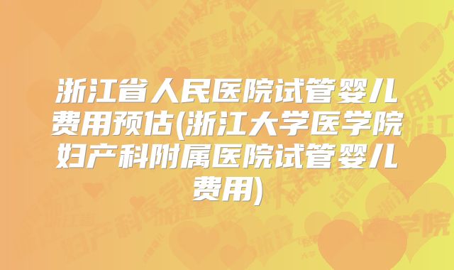浙江省人民医院试管婴儿费用预估(浙江大学医学院妇产科附属医院试管婴儿费用)