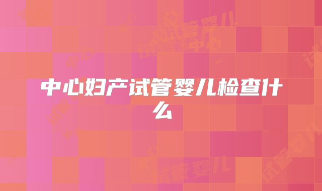 中心妇产试管婴儿检查什么