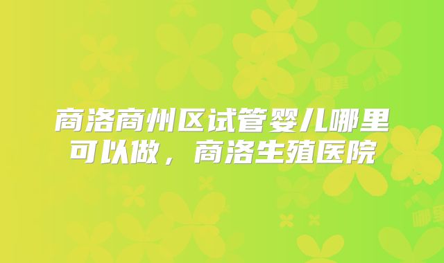 商洛商州区试管婴儿哪里可以做，商洛生殖医院