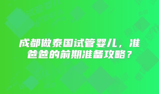 成都做泰国试管婴儿，准爸爸的前期准备攻略？