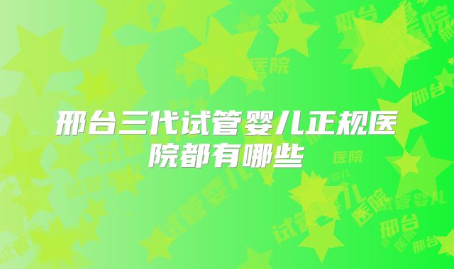 邢台三代试管婴儿正规医院都有哪些