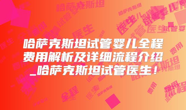哈萨克斯坦试管婴儿全程费用解析及详细流程介绍_哈萨克斯坦试管医生！