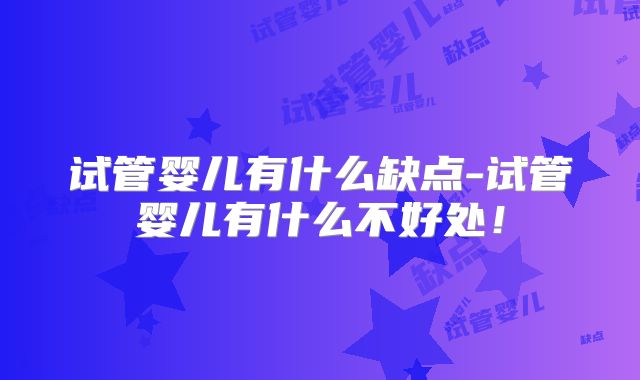 试管婴儿有什么缺点-试管婴儿有什么不好处!