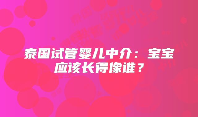 泰国试管婴儿中介：宝宝应该长得像谁？