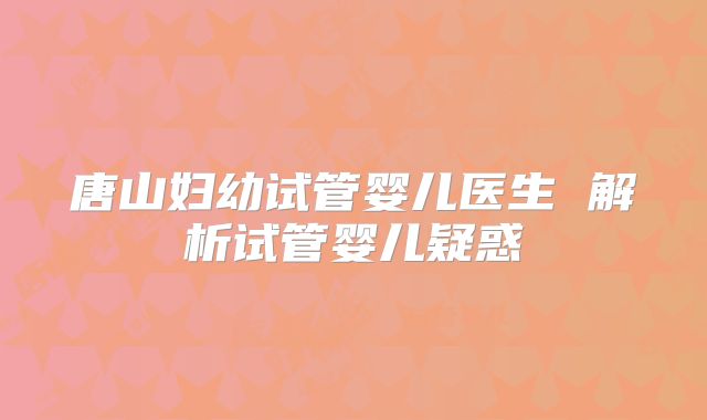 唐山妇幼试管婴儿医生 解析试管婴儿疑惑
