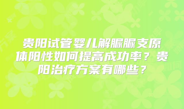 贵阳试管婴儿解脲脲支原体阳性如何提高成功率？贵阳治疗方案有哪些？