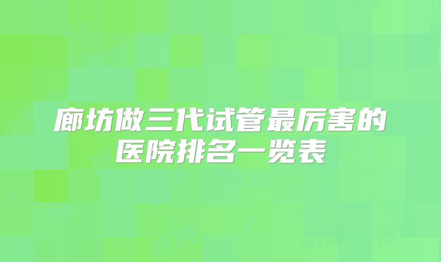 廊坊做三代试管最厉害的医院排名一览表