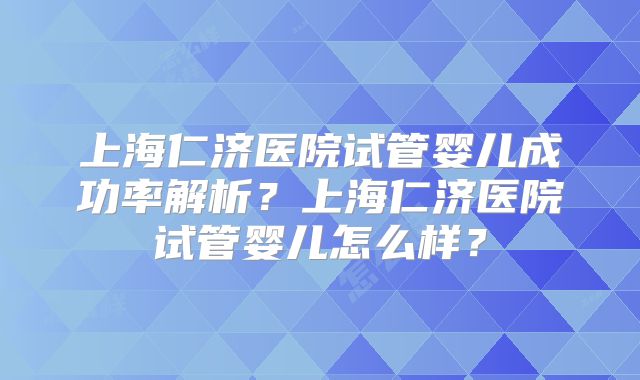 上海仁济医院试管婴儿成功率解析?上海仁济医院试管婴儿怎么样?