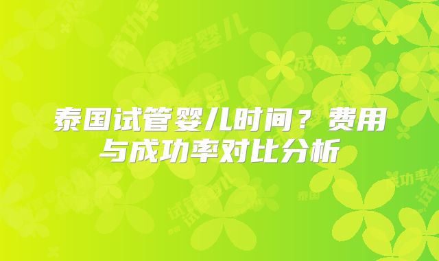 泰国试管婴儿时间?费用与成功率对比分析