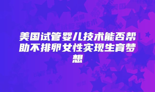 美国试管婴儿技术能否帮助不排卵女性实现生育梦想