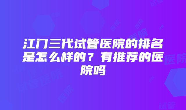 江门三代试管医院的排名是怎么样的？有推荐的医院吗