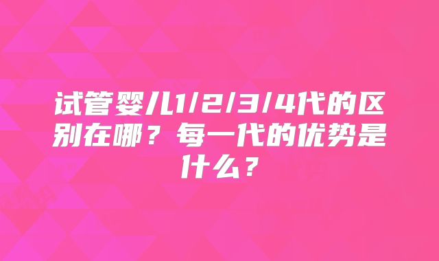 试管婴儿1/2/3/4代的区别在哪?每一代的优势是什么?