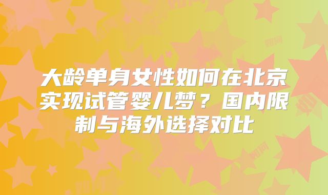 大龄单身女性如何在北京实现试管婴儿梦？国内限制与海外选择对比