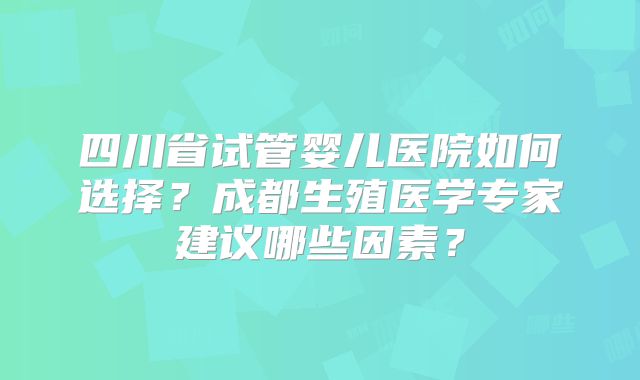 四川省试管婴儿医院如何选择？成都生殖医学专家建议哪些因素？