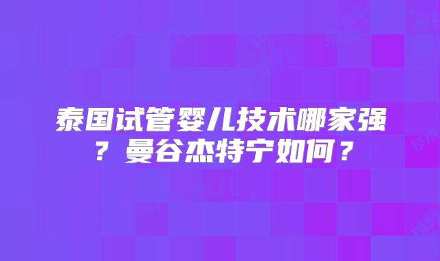 泰国试管婴儿技术哪家强？曼谷杰特宁如何？