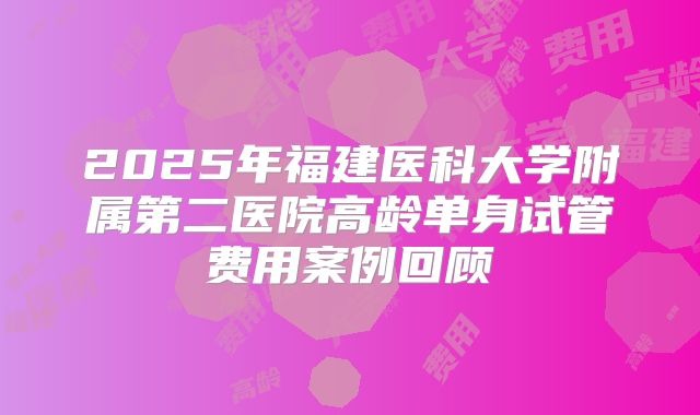 2025年福建医科大学附属第二医院高龄单身试管费用案例回顾