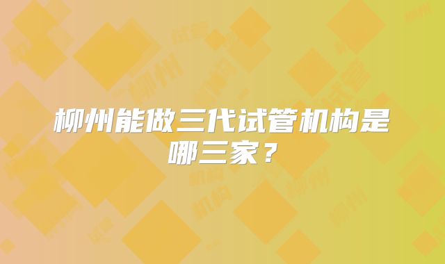 柳州能做三代试管机构是哪三家？
