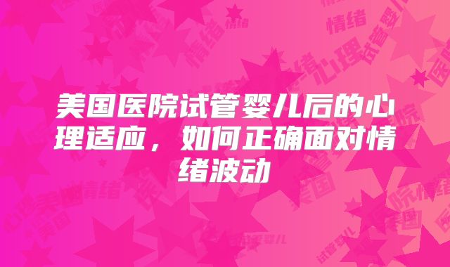 美国医院试管婴儿后的心理适应，如何正确面对情绪波动