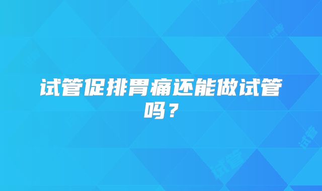 试管促排胃痛还能做试管吗?