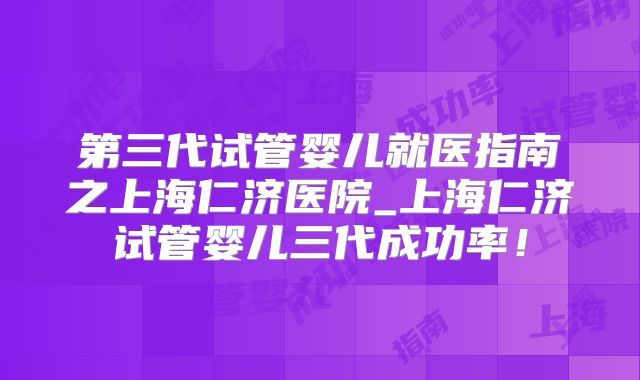 第三代试管婴儿就医指南之上海仁济医院_上海仁济试管婴儿三代成功率！