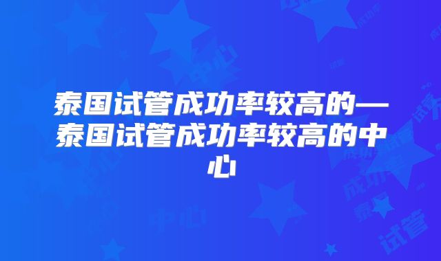 泰国试管成功率较高的—泰国试管成功率较高的中心