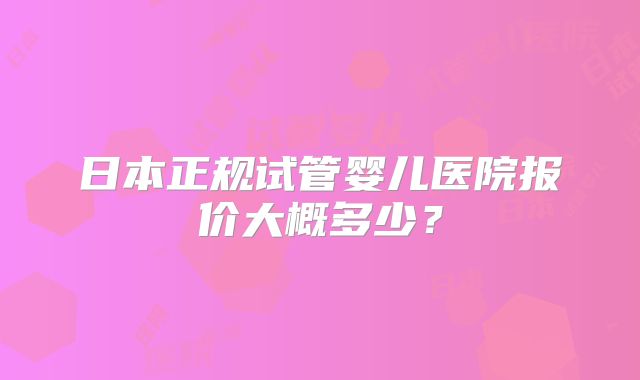 日本正规试管婴儿医院报价大概多少?