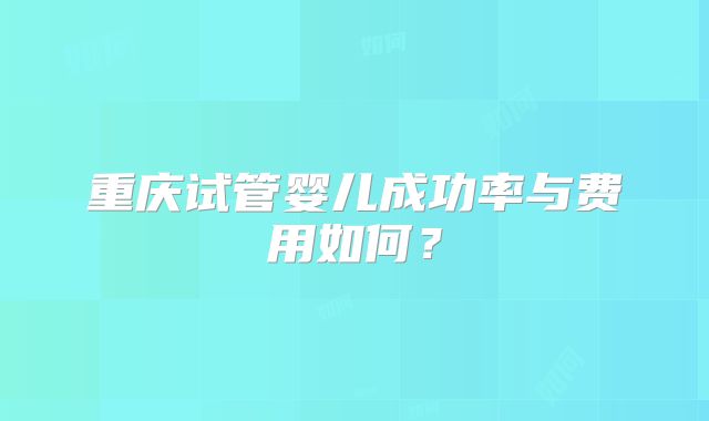 重庆试管婴儿成功率与费用如何?