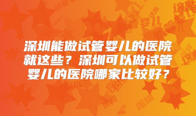深圳能做试管婴儿的医院就这些？深圳可以做试管婴儿的医院哪家比较好？