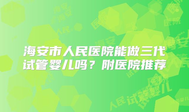 海安市人民医院能做三代试管婴儿吗？附医院推荐