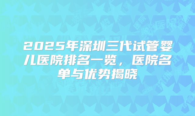 2025年深圳三代试管婴儿医院排名一览,医院名单与优势揭晓