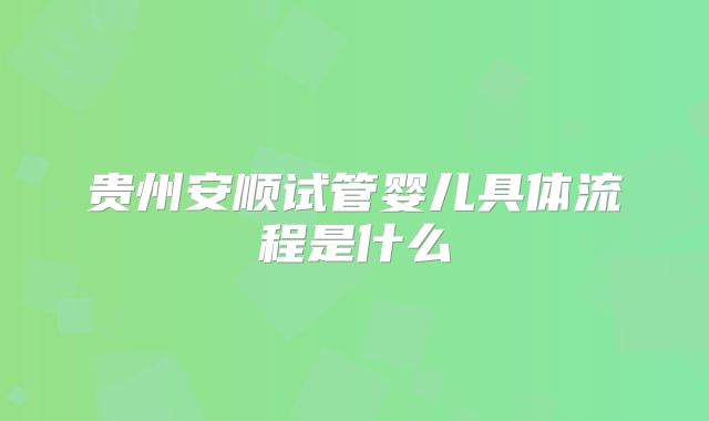 贵州安顺试管婴儿具体流程是什么