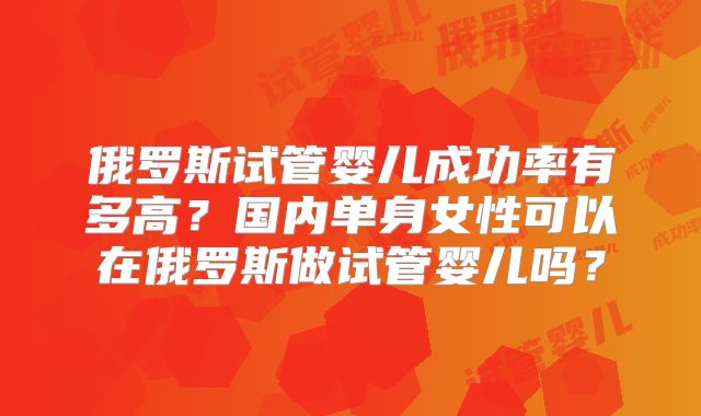 俄罗斯试管婴儿成功率有多高?国内单身女性可以在俄罗斯做试管婴儿吗?