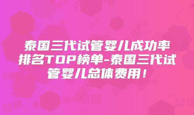 泰国三代试管婴儿成功率排名TOP榜单-泰国三代试管婴儿总体费用!