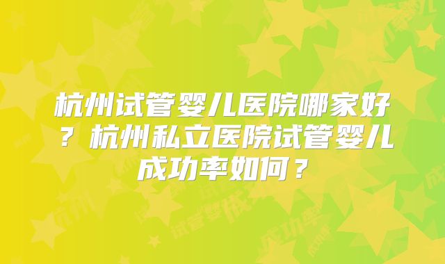 杭州试管婴儿医院哪家好？杭州私立医院试管婴儿成功率如何？