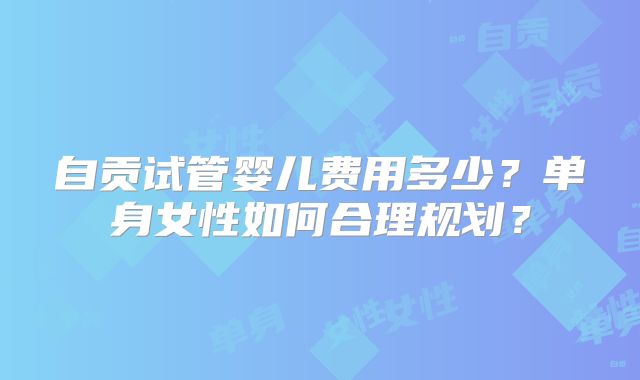 自贡试管婴儿费用多少？单身女性如何合理规划？