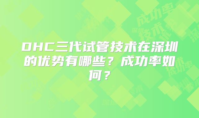 DHC三代试管技术在深圳的优势有哪些?成功率如何?
