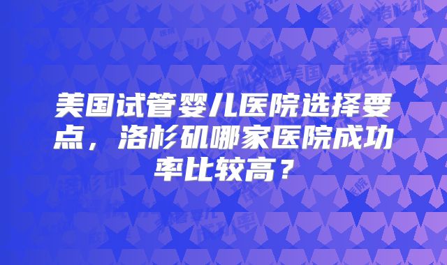 美国试管婴儿医院选择要点,洛杉矶哪家医院成功率比较高?