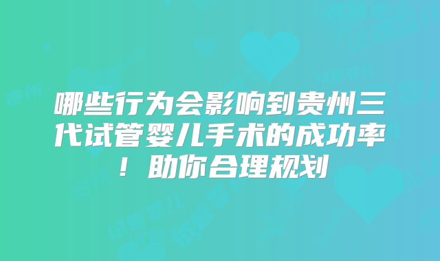 哪些行为会影响到贵州三代试管婴儿手术的成功率!助你合理规划