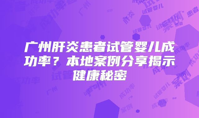 广州肝炎患者试管婴儿成功率?本地案例分享揭示健康秘密