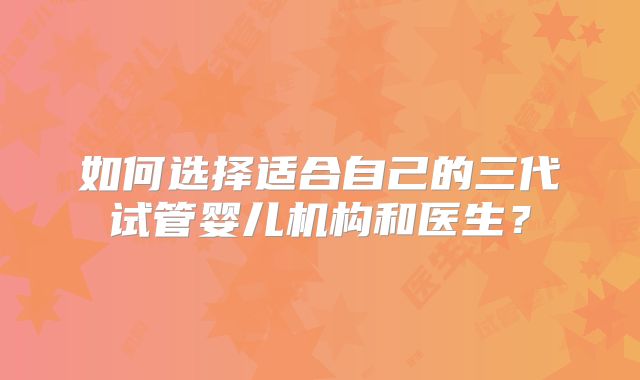 如何选择适合自己的三代试管婴儿机构和医生？