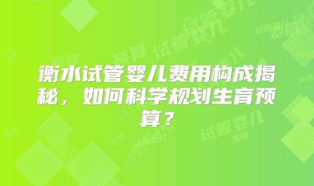 衡水试管婴儿费用构成揭秘，如何科学规划生育预算？