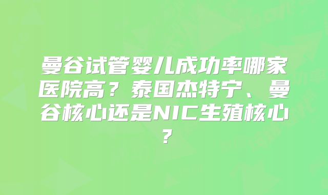 曼谷试管婴儿成功率哪家医院高？泰国杰特宁、曼谷核心还是NIC生殖核心？
