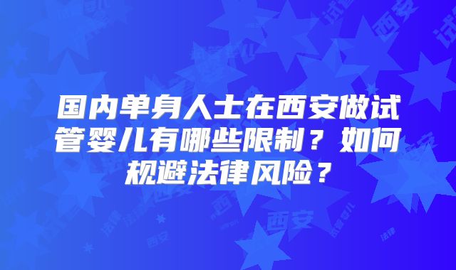 国内单身人士在西安做试管婴儿有哪些限制?如何规避法律风险?