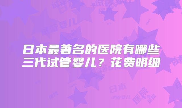 日本最著名的医院有哪些三代试管婴儿？花费明细