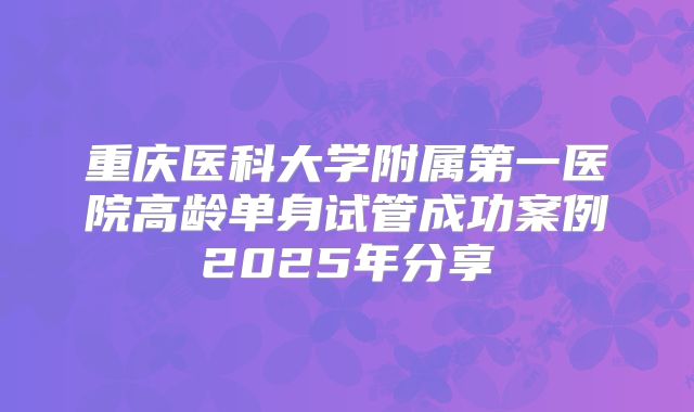 重庆医科大学附属第一医院高龄单身试管成功案例2025年分享