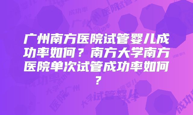 广州南方医院试管婴儿成功率如何?南方大学南方医院单次试管成功率如何?
