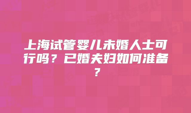 上海试管婴儿未婚人士可行吗？已婚夫妇如何准备？